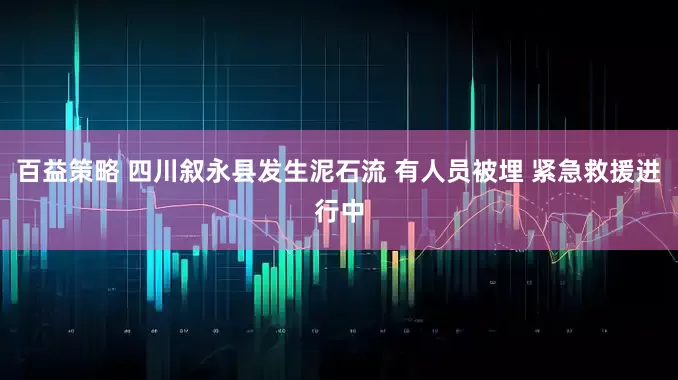 百益策略 四川叙永县发生泥石流 有人员被埋 紧急救援进行中