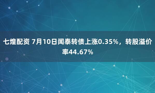 七煌配资 7月10日闻泰转债上涨0.35%，转股溢价率44.67%
