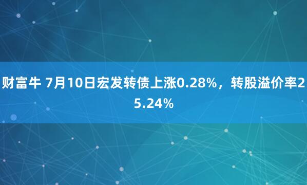 财富牛 7月10日宏发转债上涨0.28%，转股溢价率25.24%