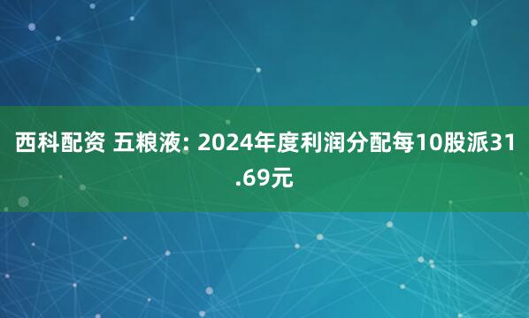 西科配资 五粮液: 2024年度利润分配每10股派31.69元