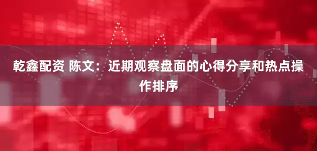 乾鑫配资 陈文：近期观察盘面的心得分享和热点操作排序