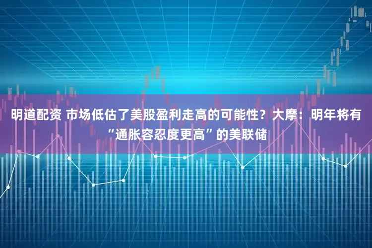 明道配资 市场低估了美股盈利走高的可能性？大摩：明年将有“通胀容忍度更高”的美联储