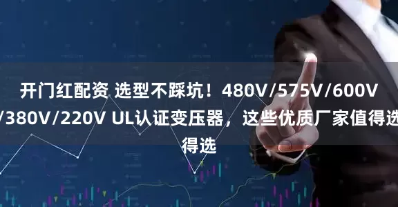 开门红配资 选型不踩坑！480V/575V/600V/380V/220V UL认证变压器，这些优质厂家值得选