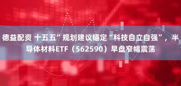 德益配资 十五五”规划建议锚定“科技自立自强”，半导体材料ETF（562590）早盘窄幅震荡