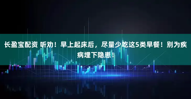 长盈宝配资 听劝！早上起床后，尽量少吃这5类早餐！别为疾病埋下隐患！