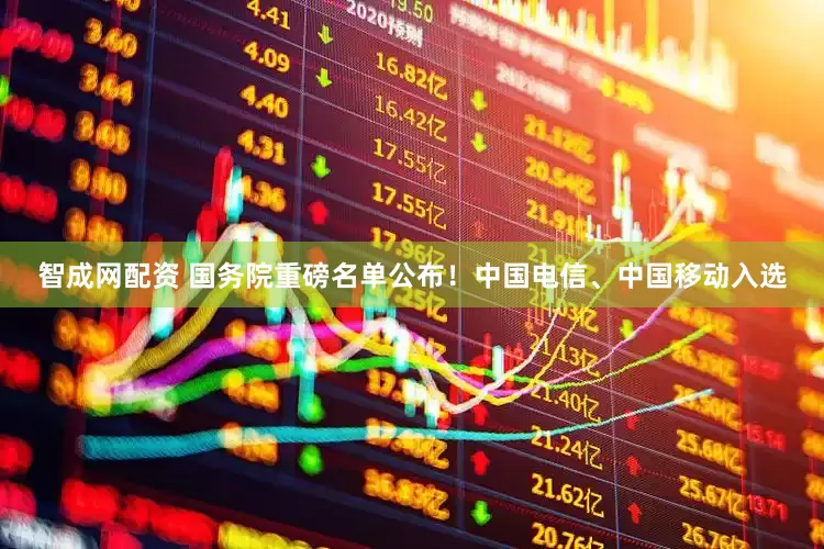智成网配资 国务院重磅名单公布！中国电信、中国移动入选