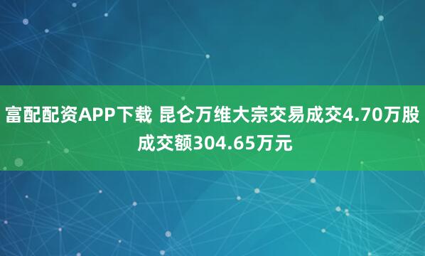 富配配资APP下载 昆仑万维大宗交易成交4.70万股 成交额304.65万元