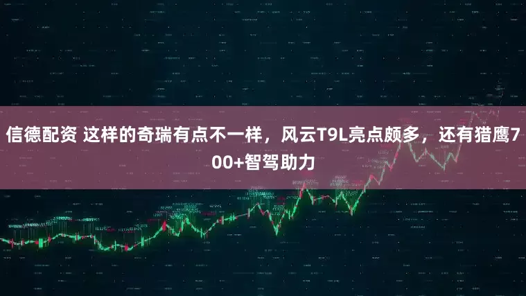 信德配资 这样的奇瑞有点不一样，风云T9L亮点颇多，还有猎鹰700+智驾助力