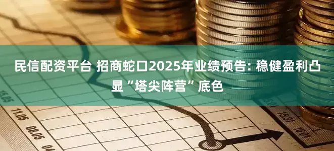 民信配资平台 招商蛇口2025年业绩预告: 稳健盈利凸显“塔尖阵营”底色