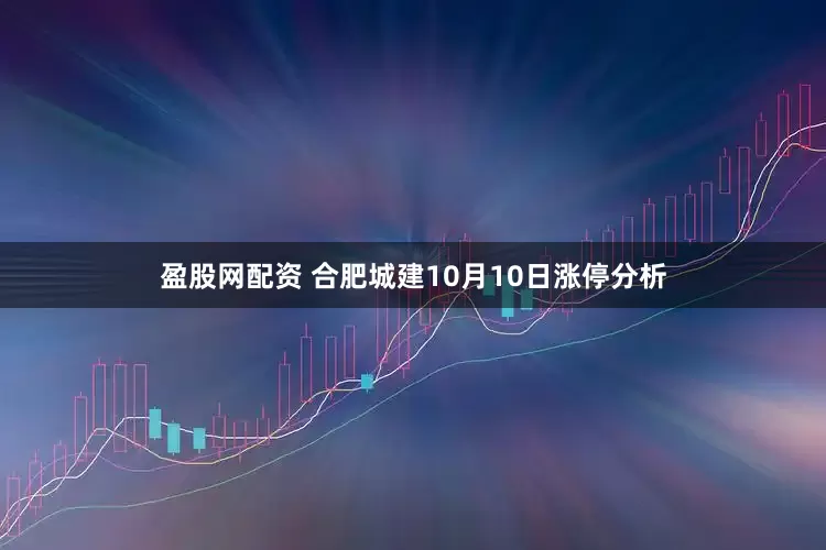 盈股网配资 合肥城建10月10日涨停分析