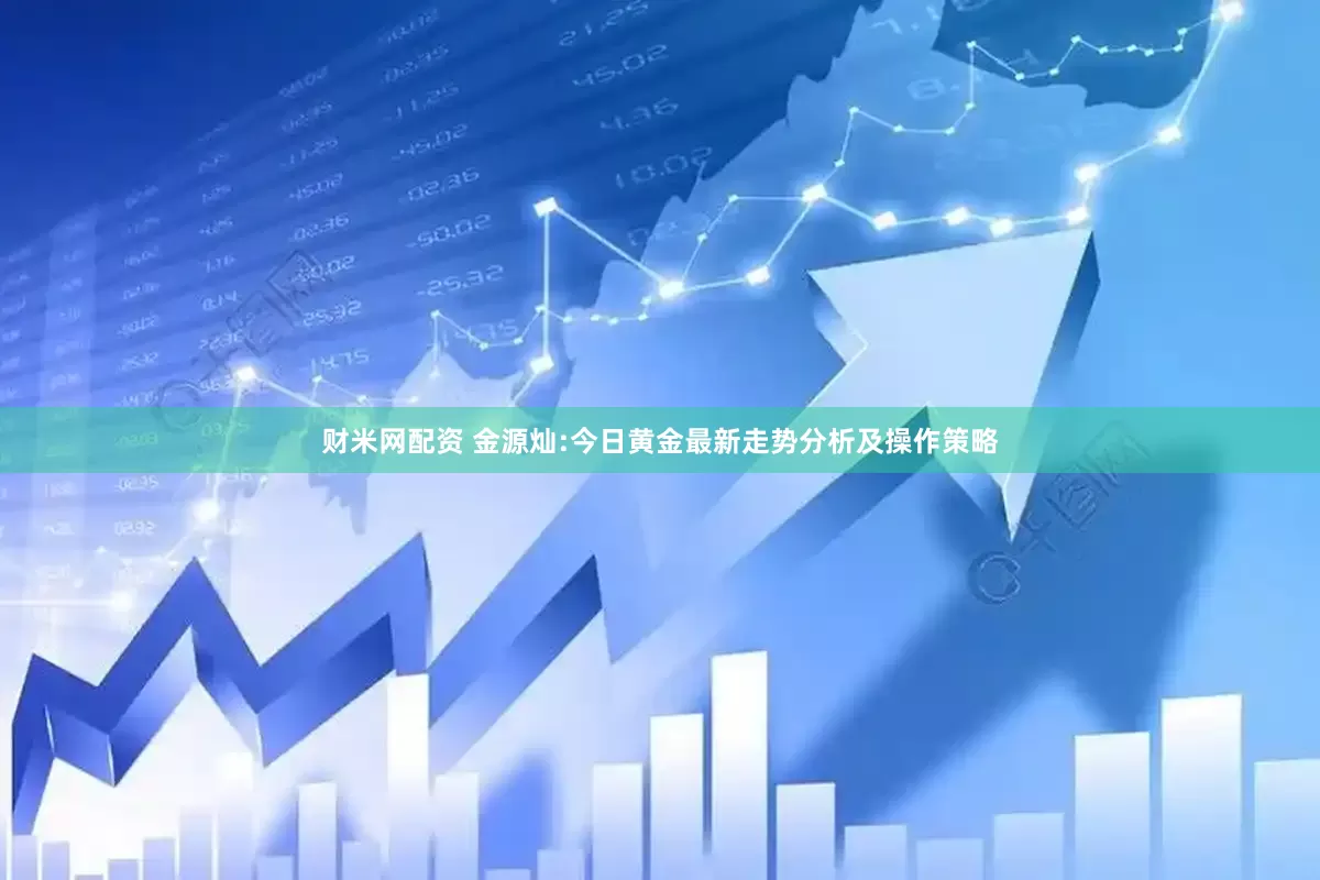 财米网配资 金源灿:今日黄金最新走势分析及操作策略