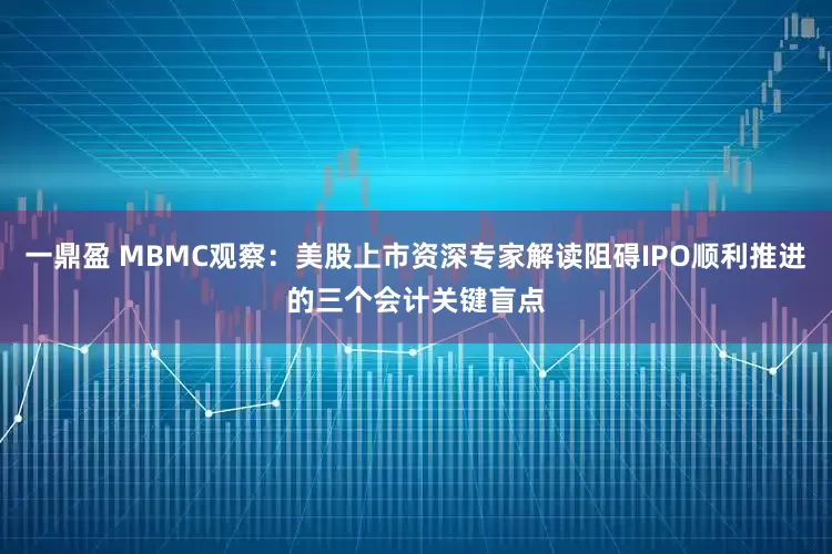 一鼎盈 MBMC观察：美股上市资深专家解读阻碍IPO顺利推进的三个会计关键盲点