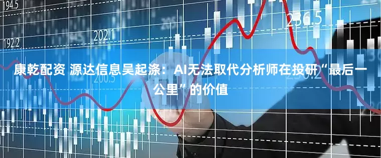 康乾配资 源达信息吴起涤：AI无法取代分析师在投研“最后一公里”的价值